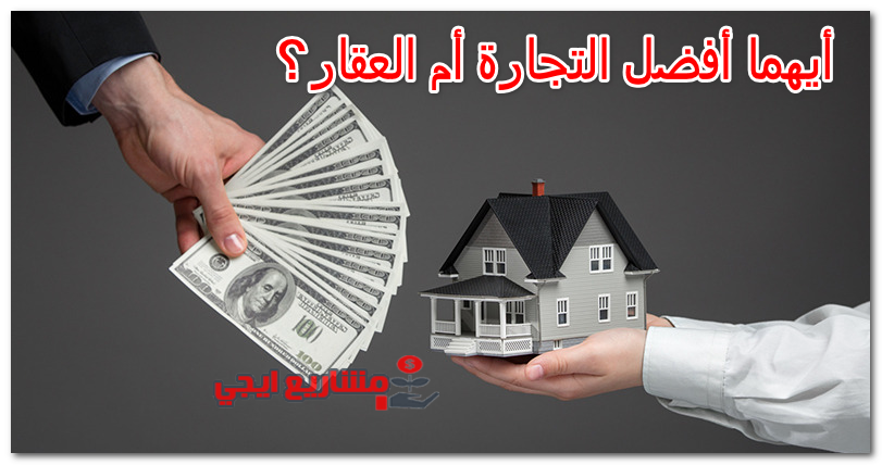أيهما أفضل التجارة أم العقار؟