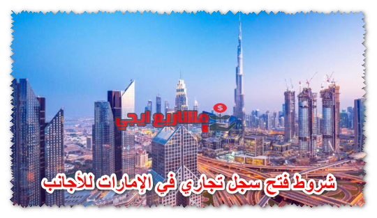 شروط فتح سجل تجاري في الإمارات للأجانب