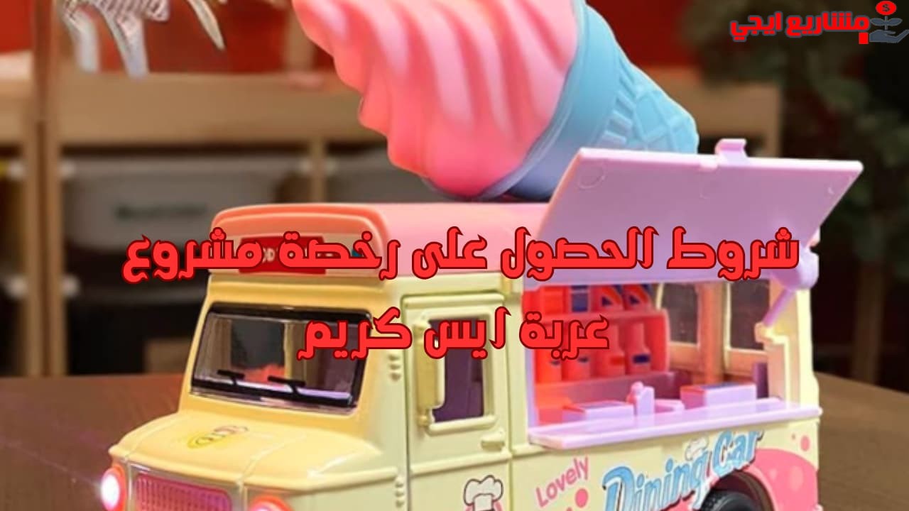شروط الحصول على رخصة مشروع عربة ايس كريم