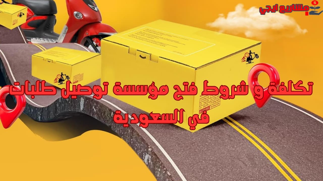 تكلفة و شروط فتح مؤسسة توصيل طلبات في السعودية