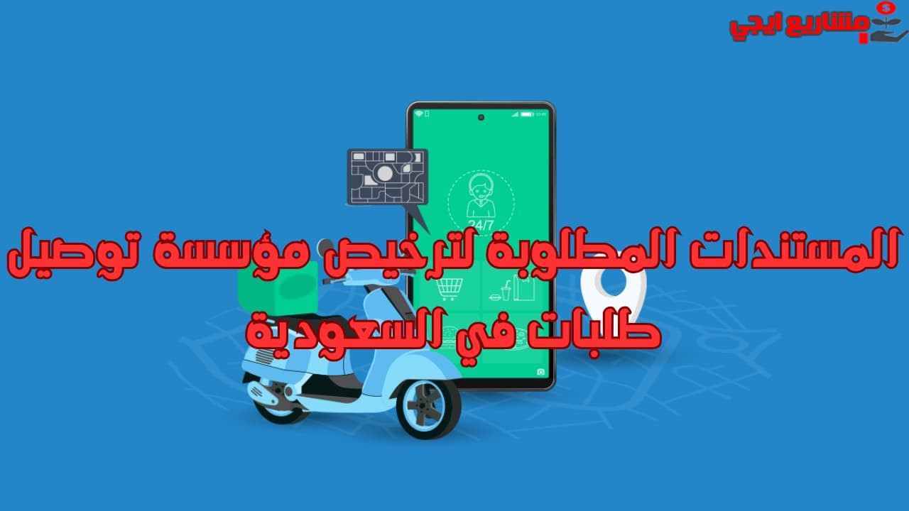المستندات المطلوبة لترخيص مؤسسة توصيل طلبات في السعودية